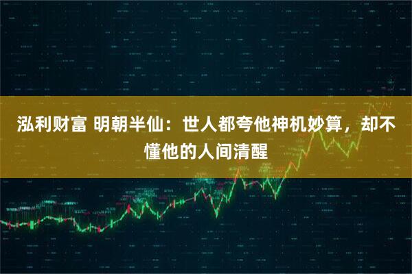 泓利财富 明朝半仙：世人都夸他神机妙算，却不懂他的人间清醒