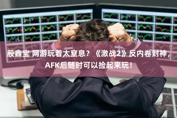 股鑫宝 网游玩着太窒息？《激战2》反内卷封神，AFK后随时可以捡起来玩！