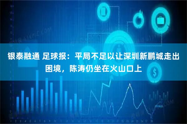 银泰融通 足球报：平局不足以让深圳新鹏城走出困境，陈涛仍坐在火山口上