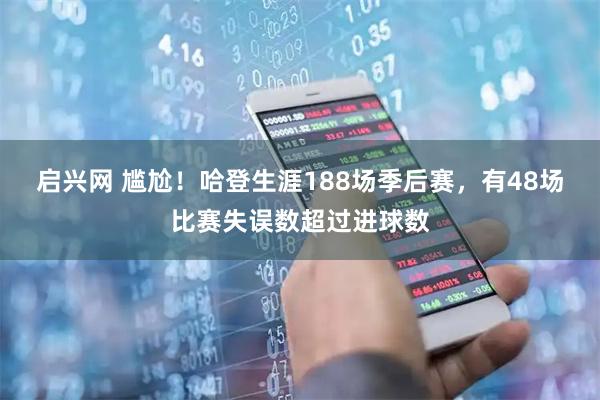 启兴网 尴尬！哈登生涯188场季后赛，有48场比赛失误数超过进球数