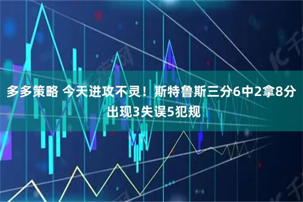 多多策略 今天进攻不灵！斯特鲁斯三分6中2拿8分 出现3失误5犯规