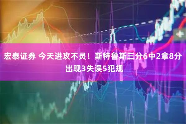 宏泰证券 今天进攻不灵！斯特鲁斯三分6中2拿8分 出现3失误5犯规