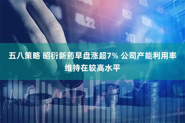 五八策略 昭衍新药早盘涨超7% 公司产能利用率维持在较高水平