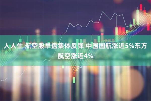 人人生 航空股早盘集体反弹 中国国航涨近5%东方航空涨近4%