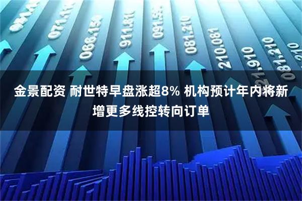 金景配资 耐世特早盘涨超8% 机构预计年内将新增更多线控转向订单
