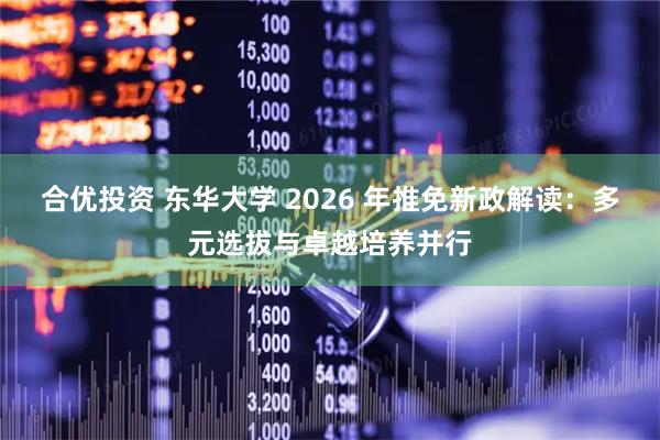 合优投资 东华大学 2026 年推免新政解读：多元选拔与卓越培养并行