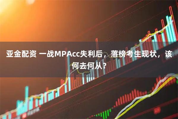 亚金配资 一战MPAcc失利后，落榜考生现状，该何去何从？