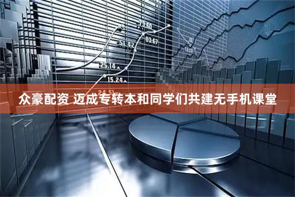 众豪配资 迈成专转本和同学们共建无手机课堂