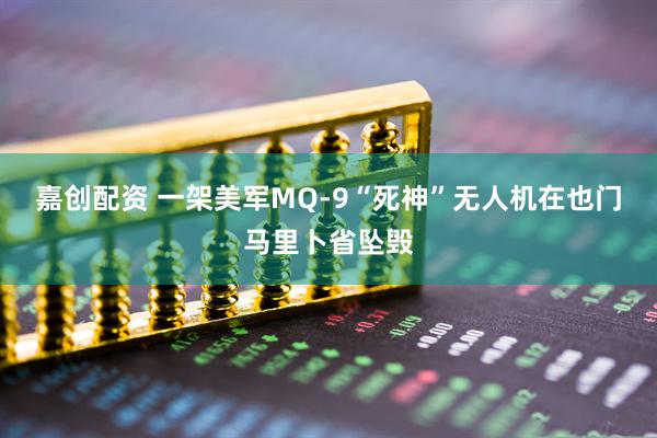 嘉创配资 一架美军MQ-9“死神”无人机在也门马里卜省坠毁