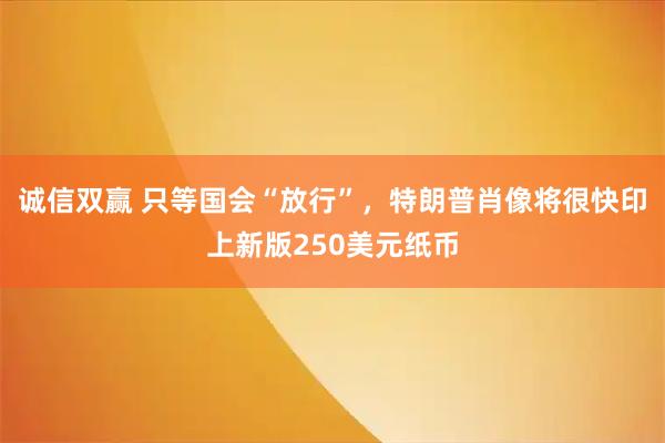 诚信双赢 只等国会“放行”，特朗普肖像将很快印上新版250美元纸币