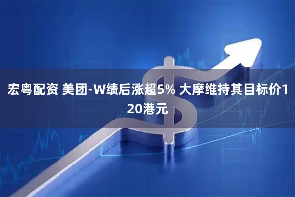 宏粤配资 美团-W绩后涨超5% 大摩维持其目标价120港元