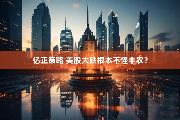 亿正策略 美股大跌根本不怪非农？