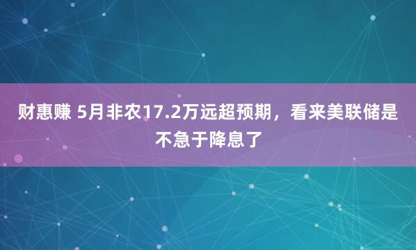 财惠赚 5月非农17.2万远超预期，看来美联储是不急于降息了