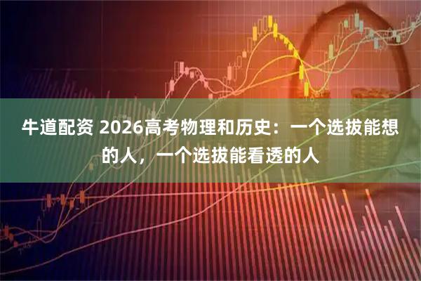 牛道配资 2026高考物理和历史：一个选拔能想的人，一个选拔能看透的人