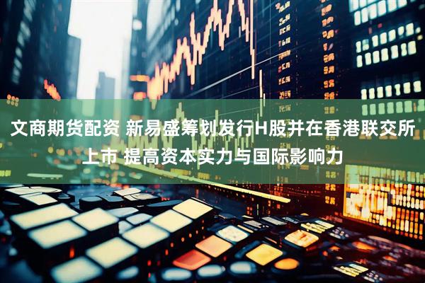 文商期货配资 新易盛筹划发行H股并在香港联交所上市 提高资本实力与国际影响力
