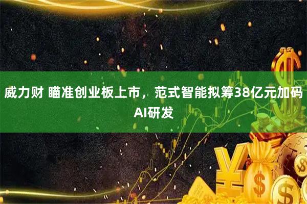 威力财 瞄准创业板上市，范式智能拟筹38亿元加码AI研发