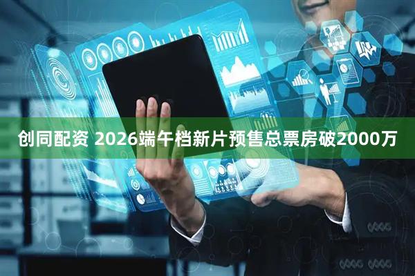 创同配资 2026端午档新片预售总票房破2000万