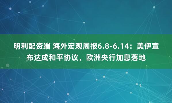 明利配资端 海外宏观周报6.8-6.14：美伊宣布达成和平协议，欧洲央行加息落地