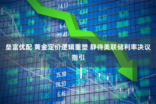 垒富优配 黄金定价逻辑重塑 静待美联储利率决议指引