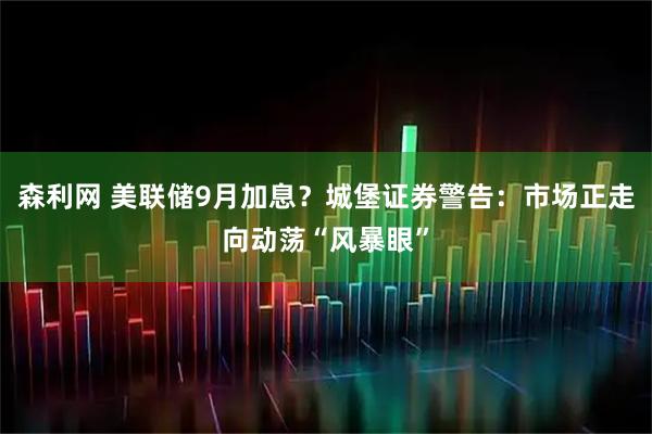 森利网 美联储9月加息？城堡证券警告：市场正走向动荡“风暴眼”