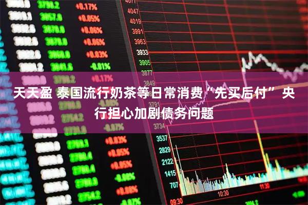 天天盈 泰国流行奶茶等日常消费“先买后付” 央行担心加剧债务问题