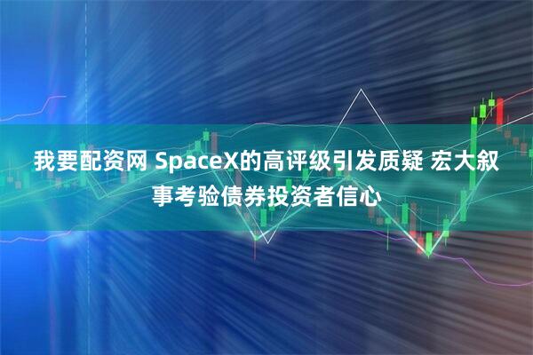 我要配资网 SpaceX的高评级引发质疑 宏大叙事考验债券投资者信心