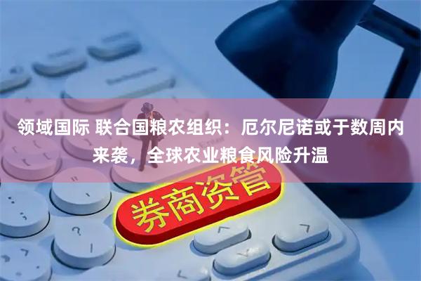 领域国际 联合国粮农组织：厄尔尼诺或于数周内来袭，全球农业粮食风险升温