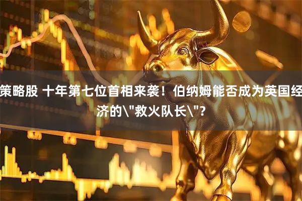 策略股 十年第七位首相来袭!伯纳姆能否成为英国经济的