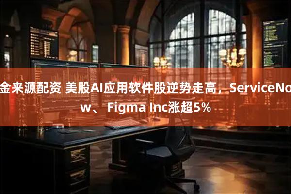 金来源配资 美股AI应用软件股逆势走高，ServiceNow、 Figma Inc涨超5%