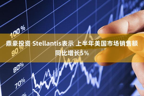 鼎豪投资 Stellantis表示 上半年美国市场销售额同比增长5%