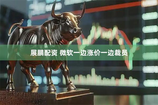 展鵬配资 微软一边涨价一边裁员