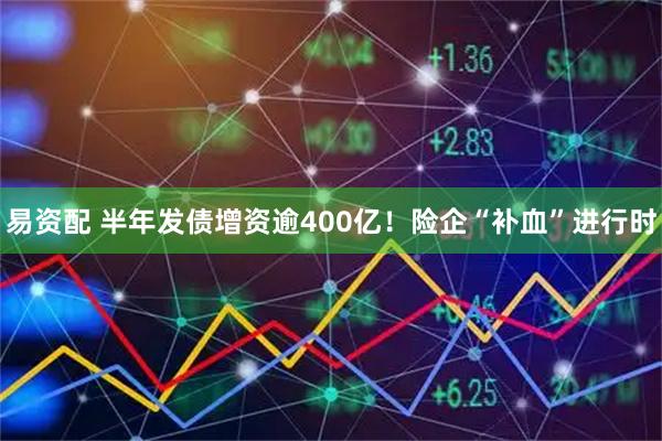 易资配 半年发债增资逾400亿！险企“补血”进行时