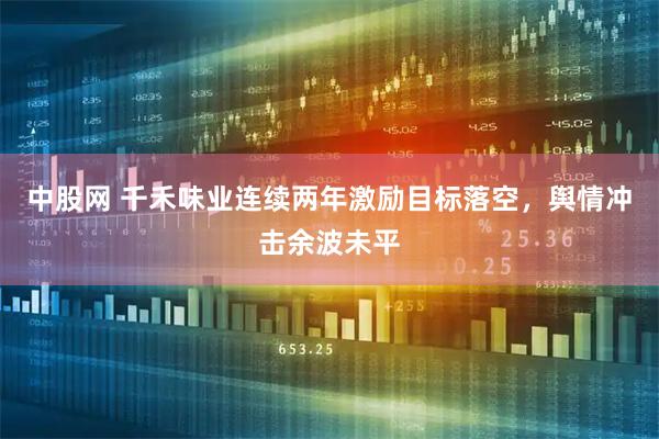 中股网 千禾味业连续两年激励目标落空,舆情冲击余波未平
