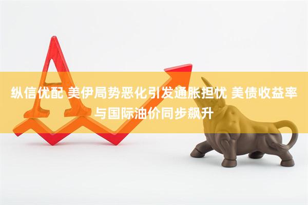 纵信优配 美伊局势恶化引发通胀担忧 美债收益率与国际油价同步飙升