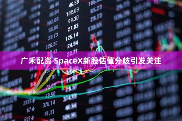 广禾配资 SpaceX新股估值分歧引发关注