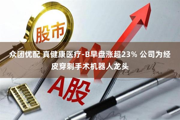 众团优配 真健康医疗-B早盘涨超23% 公司为经皮穿刺手术机器人龙头