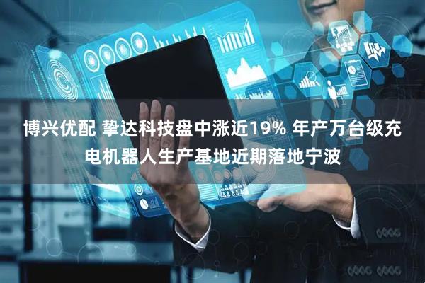 博兴优配 挚达科技盘中涨近19% 年产万台级充电机器人生产基地近期落地宁波