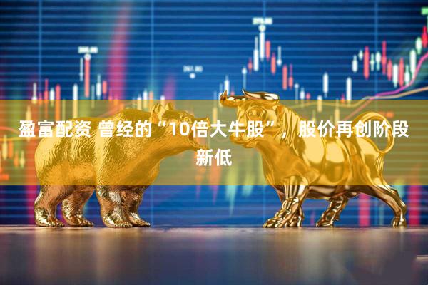 盈富配资 曾经的“10倍大牛股”，股价再创阶段新低