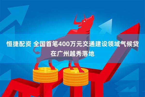 恒捷配资 全国首笔400万元交通建设领域气候贷在广州越秀落地