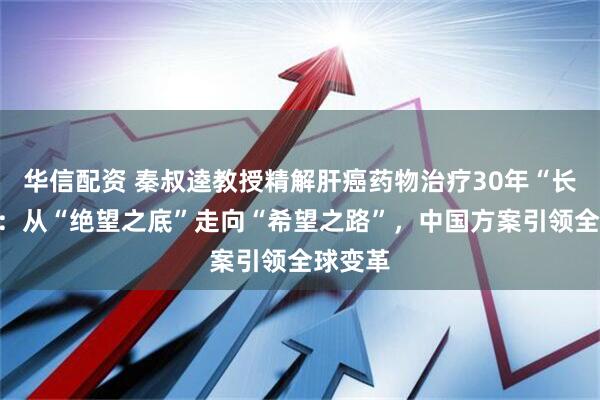 华信配资 秦叔逵教授精解肝癌药物治疗30年“长征路”：从“绝望之底”走向“希望之路”，中国方案引领全球变革