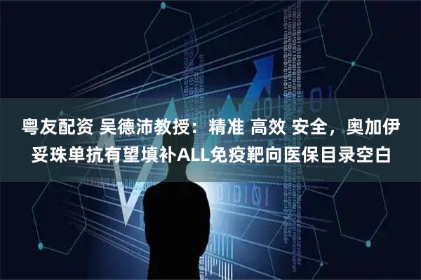 粤友配资 吴德沛教授：精准 高效 安全，奥加伊妥珠单抗有望填补ALL免疫靶向医保目录空白