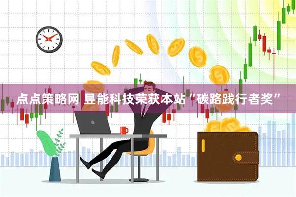 点点策略网 昱能科技荣获本站“碳路践行者奖”